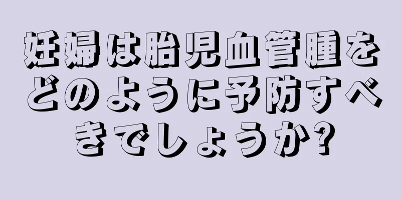妊婦は胎児血管腫をどのように予防すべきでしょうか?