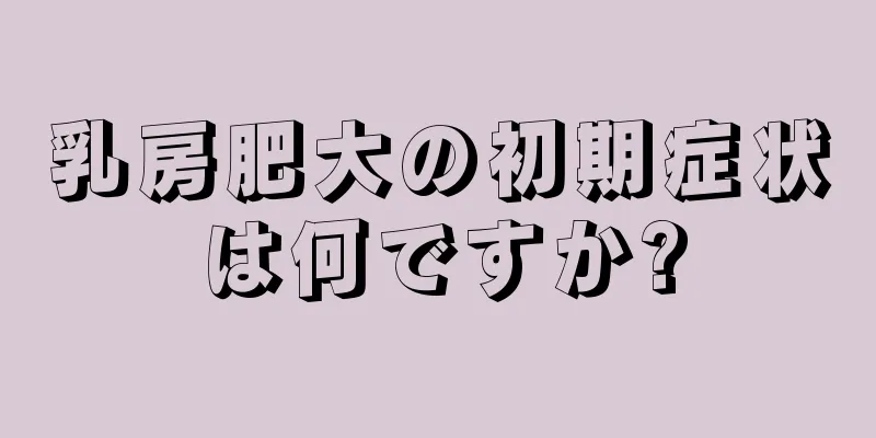 乳房肥大の初期症状は何ですか?