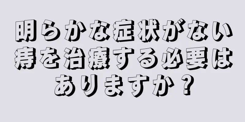 明らかな症状がない痔を治療する必要はありますか？