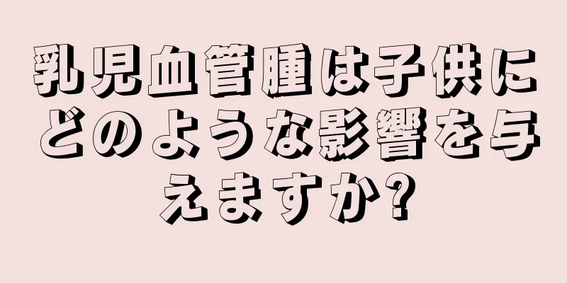 乳児血管腫は子供にどのような影響を与えますか?