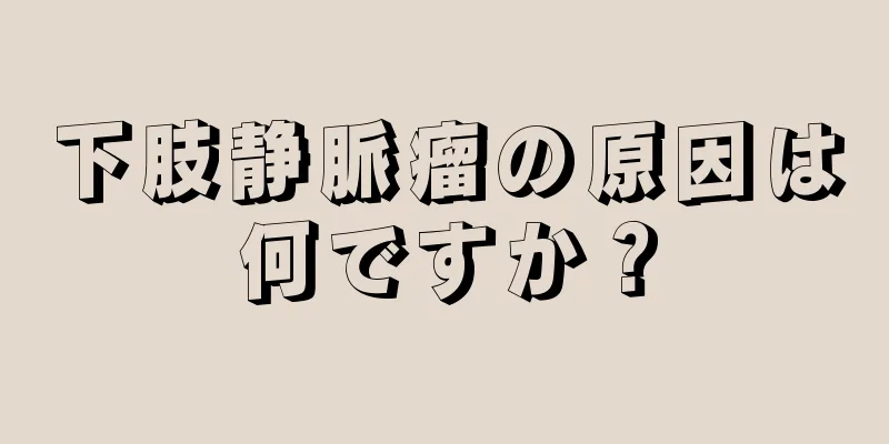 下肢静脈瘤の原因は何ですか？