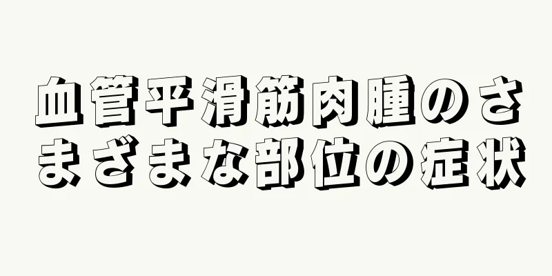 血管平滑筋肉腫のさまざまな部位の症状