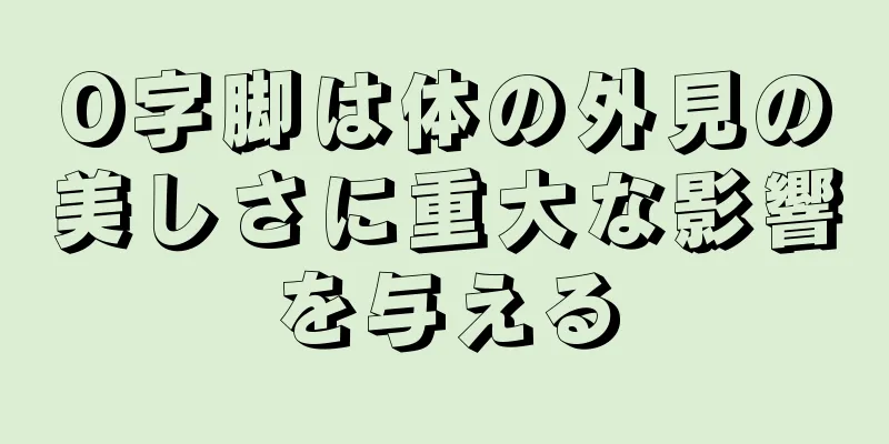 O字脚は体の外見の美しさに重大な影響を与える