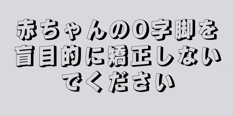 赤ちゃんのO字脚を盲目的に矯正しないでください