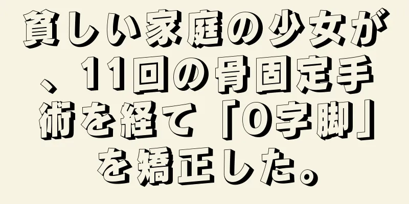 貧しい家庭の少女が、11回の骨固定手術を経て「O字脚」を矯正した。