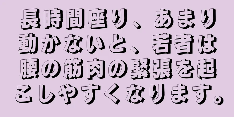 長時間座り、あまり動かないと、若者は腰の筋肉の緊張を起こしやすくなります。