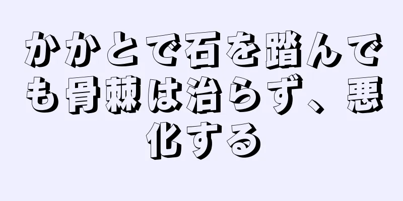 かかとで石を踏んでも骨棘は治らず、悪化する