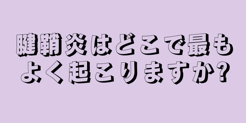腱鞘炎はどこで最もよく起こりますか?