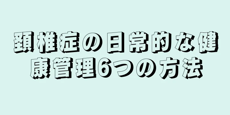 頚椎症の日常的な健康管理6つの方法