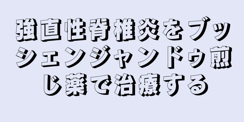 強直性脊椎炎をブッシェンジャンドゥ煎じ薬で治療する