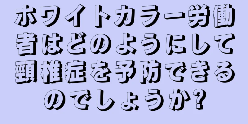 ホワイトカラー労働者はどのようにして頸椎症を予防できるのでしょうか?
