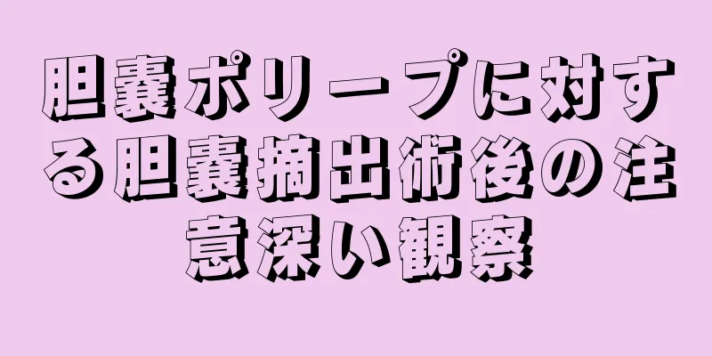 胆嚢ポリープに対する胆嚢摘出術後の注意深い観察