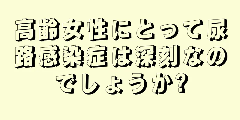 高齢女性にとって尿路感染症は深刻なのでしょうか?