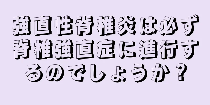 強直性脊椎炎は必ず脊椎強直症に進行するのでしょうか？