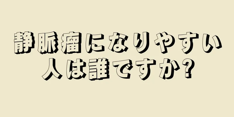 静脈瘤になりやすい人は誰ですか?