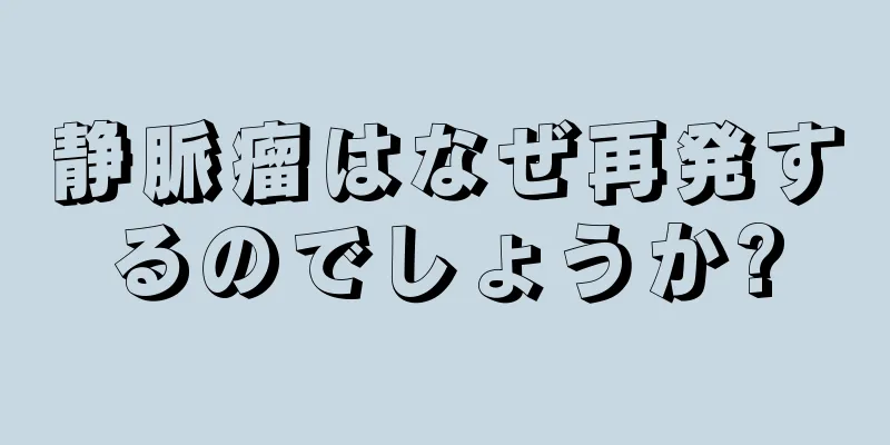 静脈瘤はなぜ再発するのでしょうか?