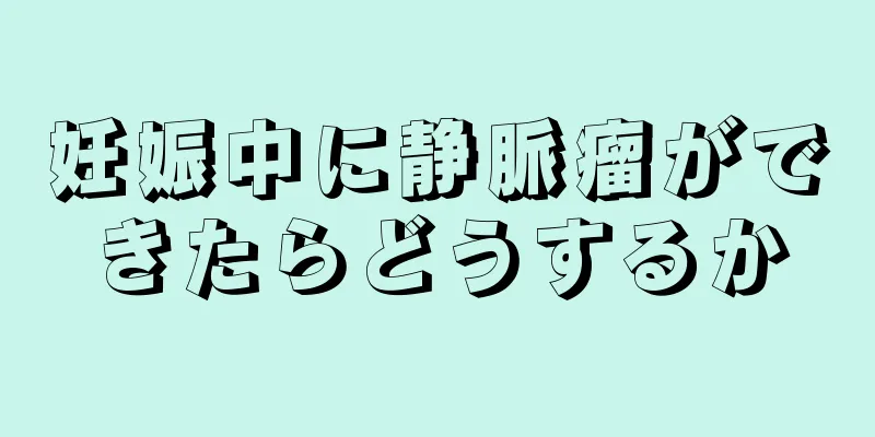 妊娠中に静脈瘤ができたらどうするか