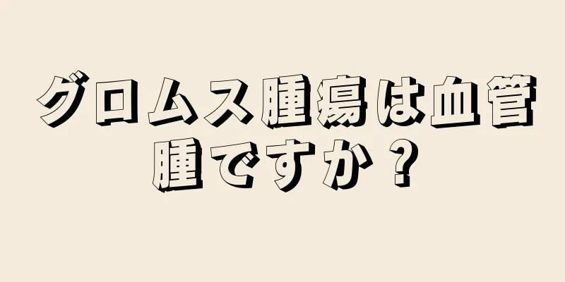 グロムス腫瘍は血管腫ですか？