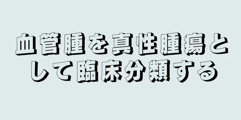血管腫を真性腫瘍として臨床分類する
