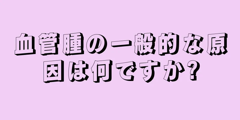 血管腫の一般的な原因は何ですか?