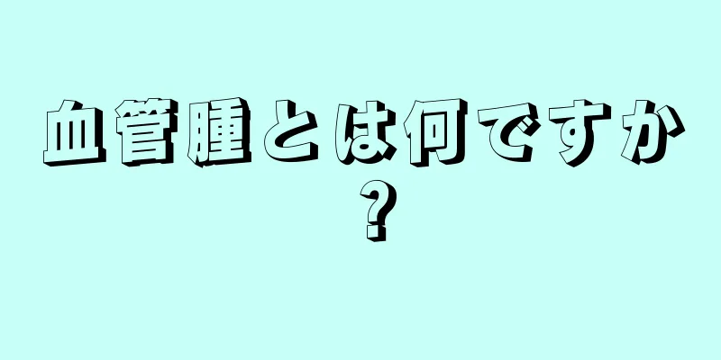血管腫とは何ですか？