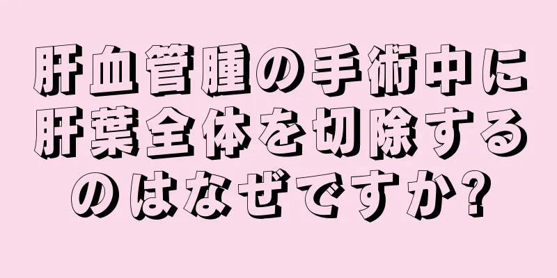 肝血管腫の手術中に肝葉全体を切除するのはなぜですか?