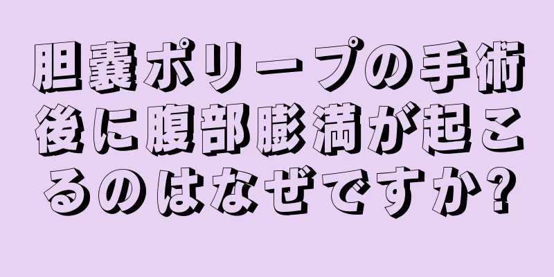 胆嚢ポリープの手術後に腹部膨満が起こるのはなぜですか?