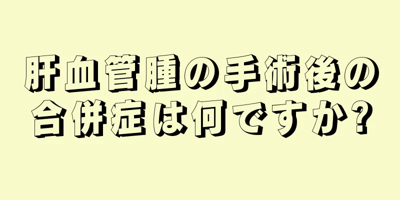 肝血管腫の手術後の合併症は何ですか?