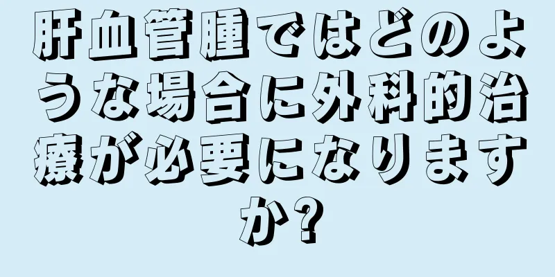 肝血管腫ではどのような場合に外科的治療が必要になりますか?