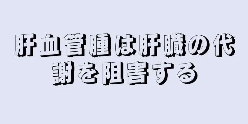 肝血管腫は肝臓の代謝を阻害する