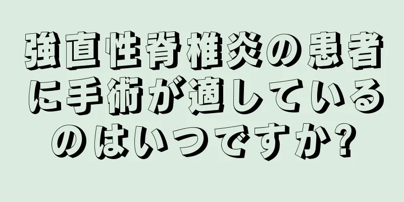 強直性脊椎炎の患者に手術が適しているのはいつですか?