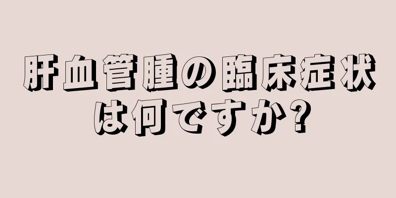 肝血管腫の臨床症状は何ですか?