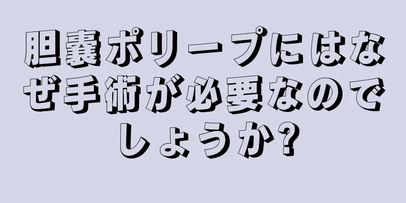 胆嚢ポリープにはなぜ手術が必要なのでしょうか?
