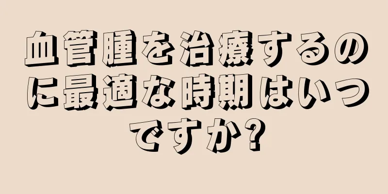 血管腫を治療するのに最適な時期はいつですか?