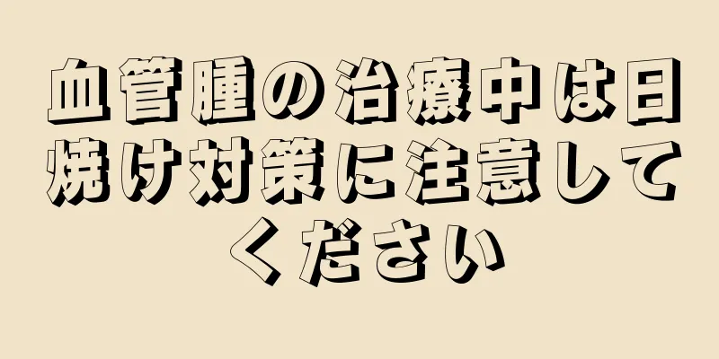 血管腫の治療中は日焼け対策に注意してください