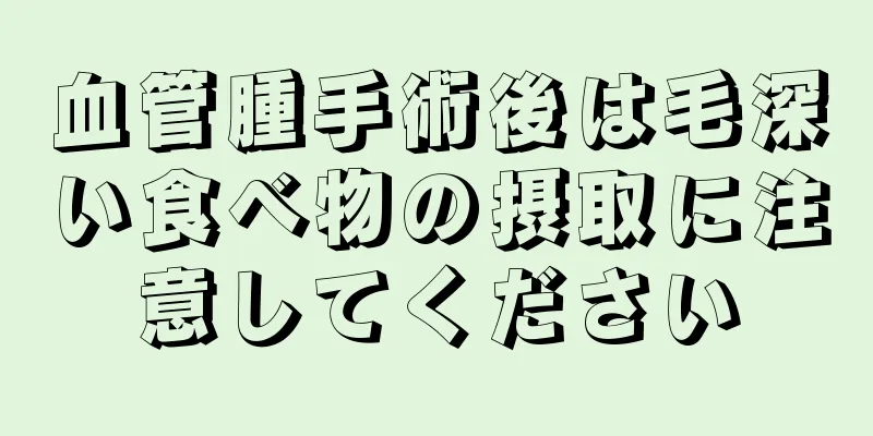 血管腫手術後は毛深い食べ物の摂取に注意してください