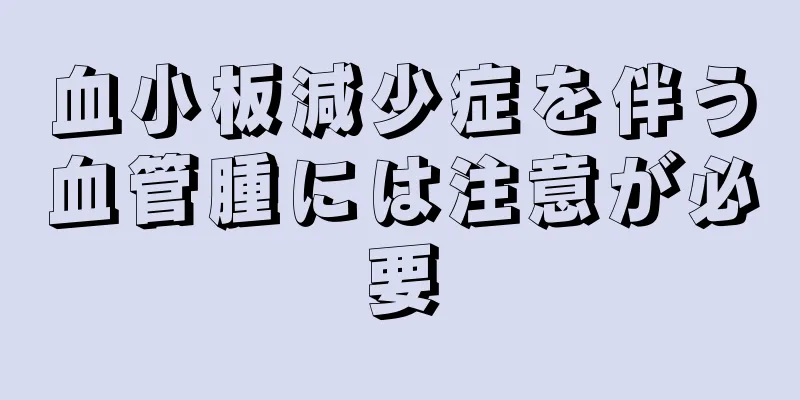 血小板減少症を伴う血管腫には注意が必要