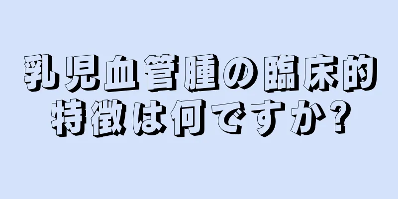 乳児血管腫の臨床的特徴は何ですか?