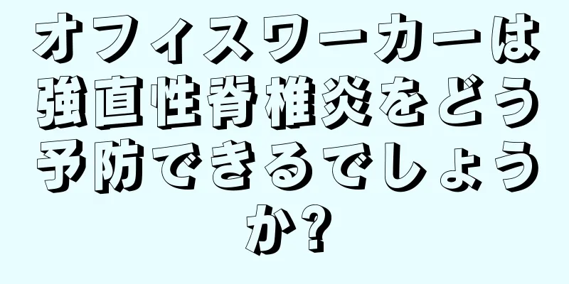 オフィスワーカーは強直性脊椎炎をどう予防できるでしょうか?