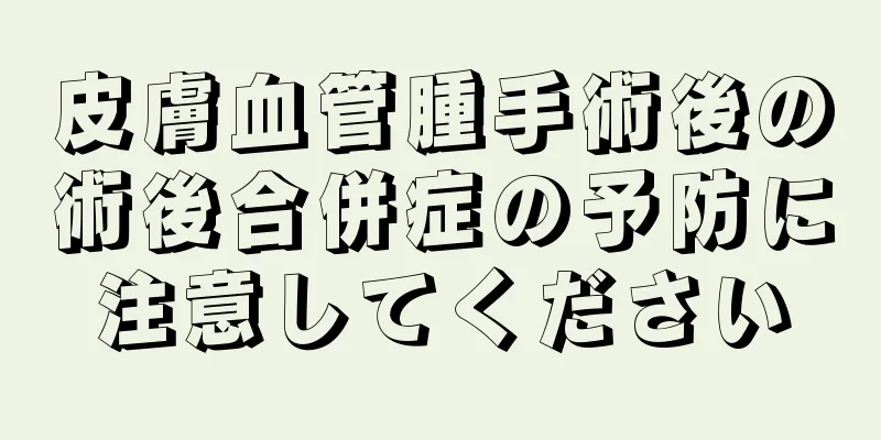 皮膚血管腫手術後の術後合併症の予防に注意してください
