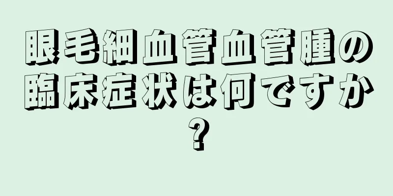 眼毛細血管血管腫の臨床症状は何ですか?