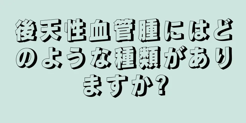 後天性血管腫にはどのような種類がありますか?