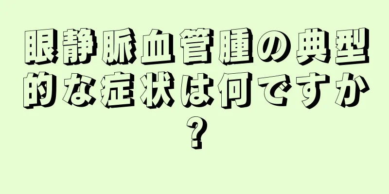 眼静脈血管腫の典型的な症状は何ですか?