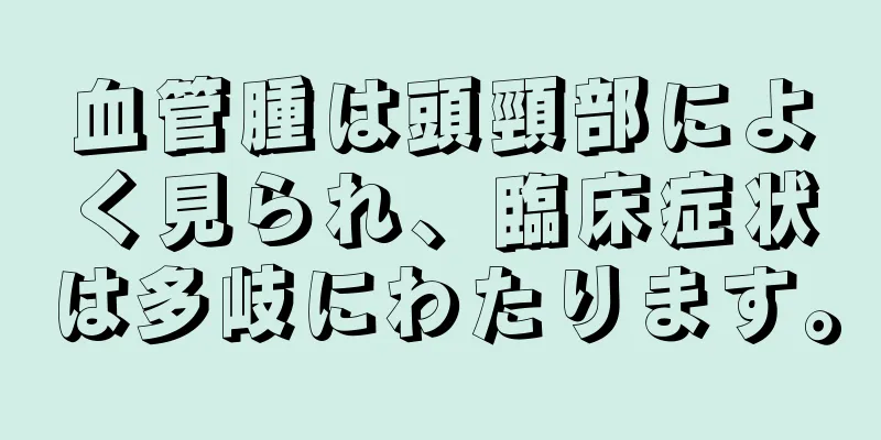 血管腫は頭頸部によく見られ、臨床症状は多岐にわたります。