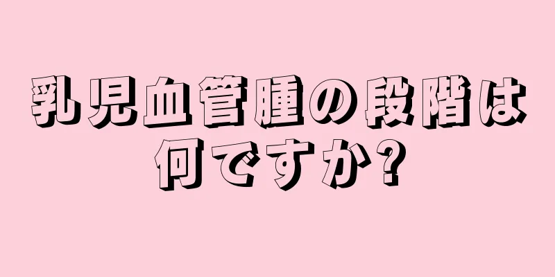 乳児血管腫の段階は何ですか?