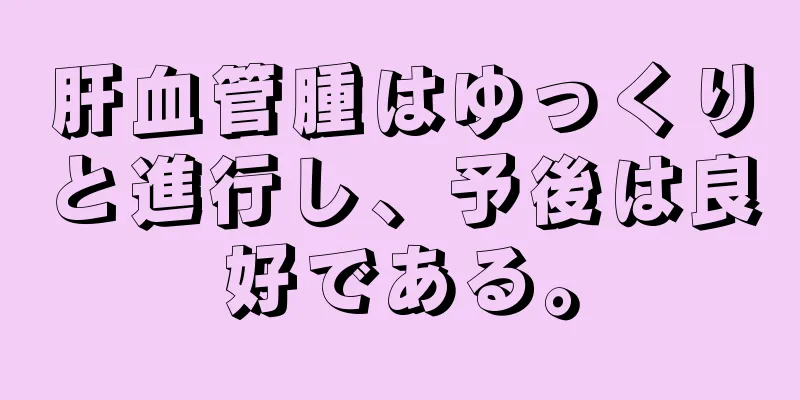 肝血管腫はゆっくりと進行し、予後は良好である。