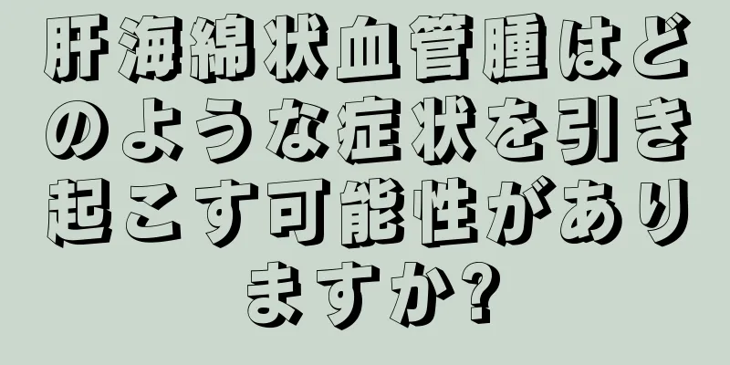 肝海綿状血管腫はどのような症状を引き起こす可能性がありますか?
