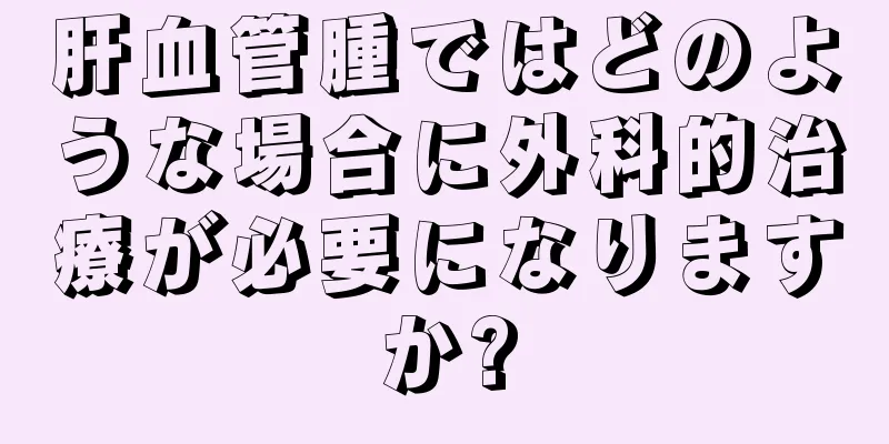 肝血管腫ではどのような場合に外科的治療が必要になりますか?