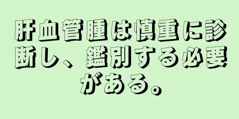 肝血管腫は慎重に診断し、鑑別する必要がある。