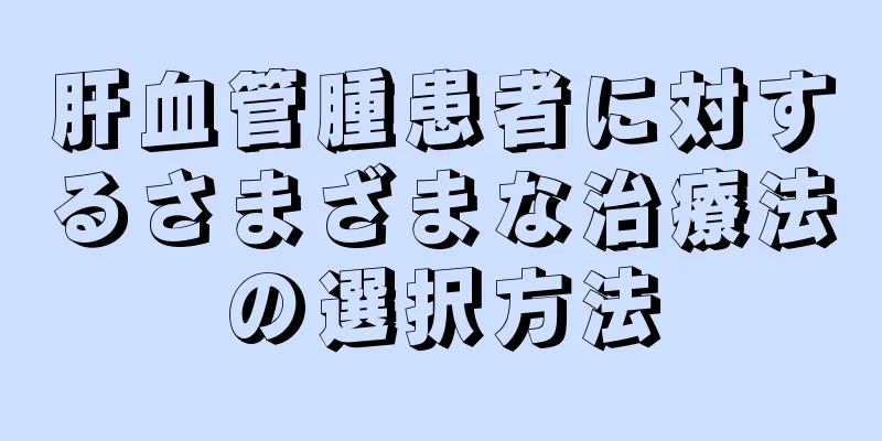 肝血管腫患者に対するさまざまな治療法の選択方法